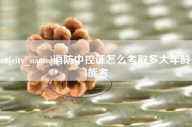 汕尾消防中控证怎么考取多大年龄能考